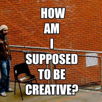 How Am I supposed to be Creative?